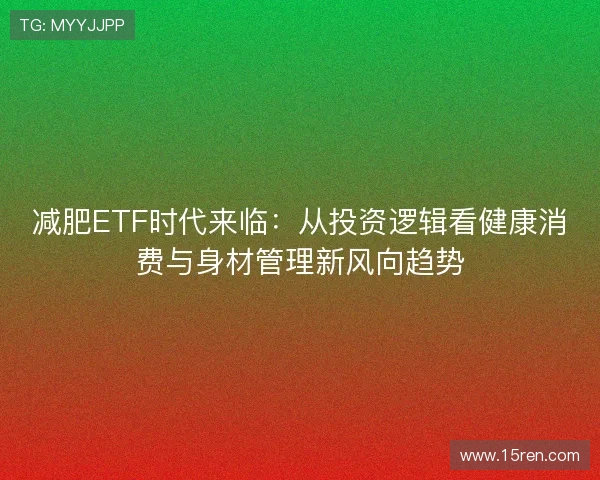 减肥ETF时代来临:从投资逻辑看健康消费与身材管理新风向趋势 减肥ETF时代来临:从投资逻辑看健康消费与身材管理新风向趋势